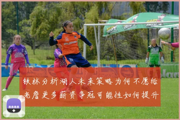 铁林分析湖人未来策略为何不愿给老詹更多薪资争冠可能性如何提升
