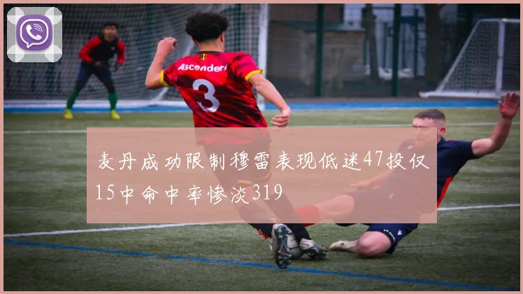 麦丹成功限制穆雷表现低迷47投仅15中命中率惨淡319
