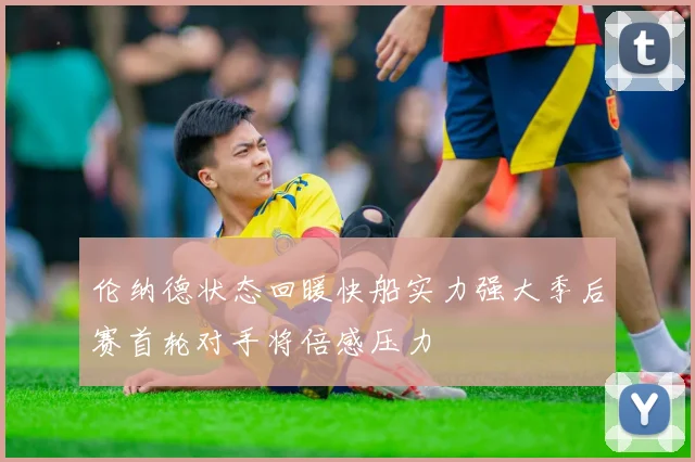伦纳德状态回暖快船实力强大季后赛首轮对手将倍感压力