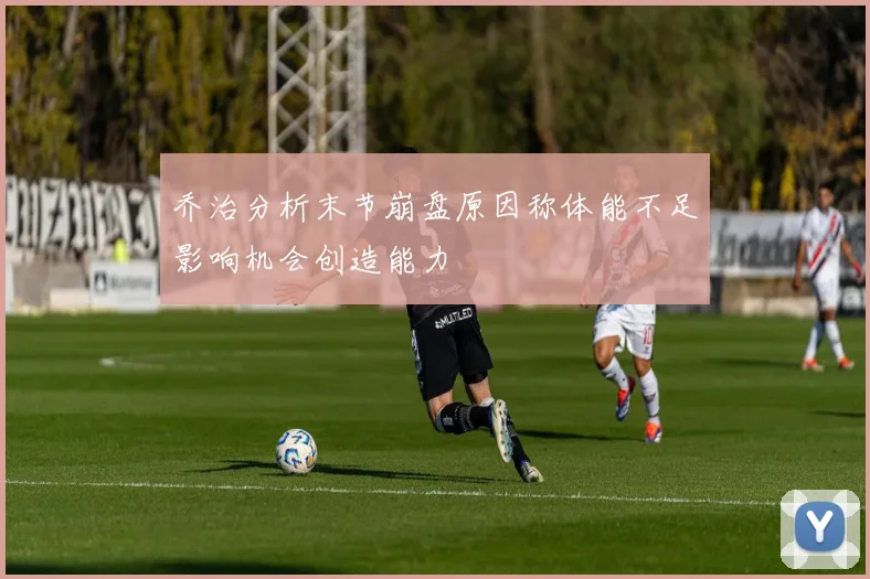 乔治分析末节崩盘原因称体能不足影响机会创造能力
