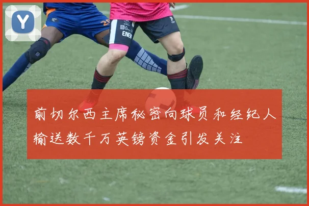 前切尔西主席秘密向球员和经纪人输送数千万英镑资金引发关注