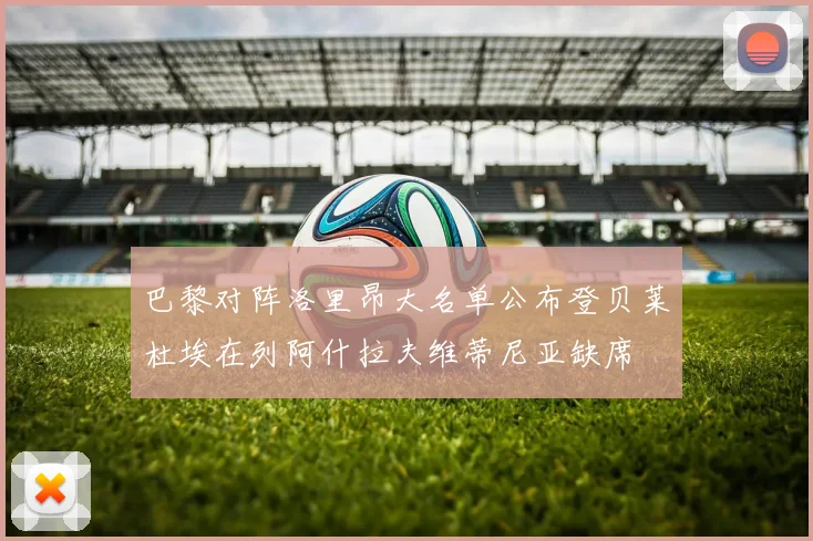 巴黎对阵洛里昂大名单公布登贝莱杜埃在列阿什拉夫维蒂尼亚缺席