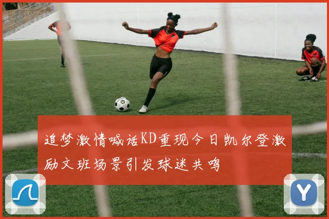 追梦激情喊话KD重现今日凯尔登激励文班场景引发球迷共鸣