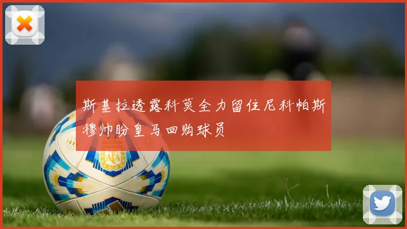 斯基拉透露科莫全力留住尼科帕斯穆帅盼皇马回购球员