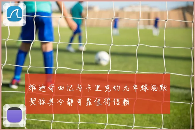 维迪奇回忆与卡里克的九年球场默契称其冷静可靠值得信赖