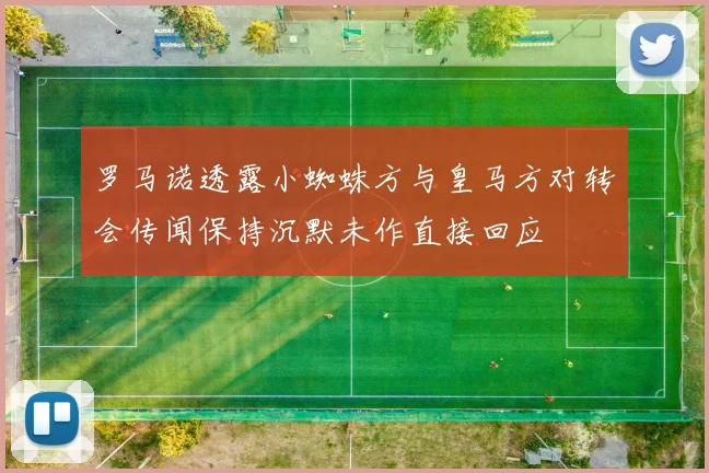 罗马诺透露小蜘蛛方与皇马方对转会传闻保持沉默未作直接回应
