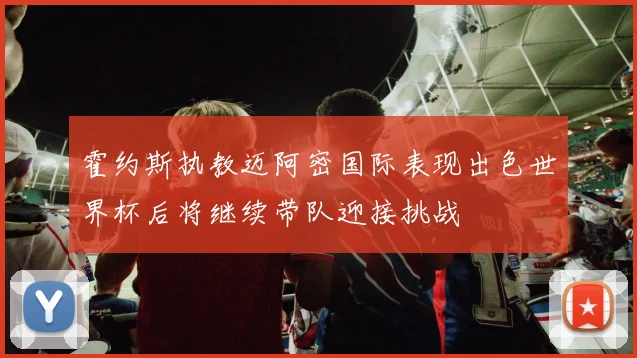 霍约斯执教迈阿密国际表现出色世界杯后将继续带队迎接挑战