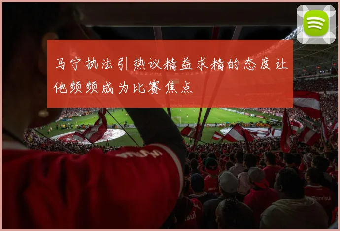 马宁执法引热议精益求精的态度让他频频成为比赛焦点