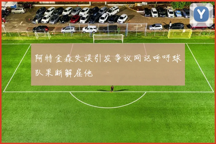阿特金森失误引发争议网记呼吁球队果断解雇他