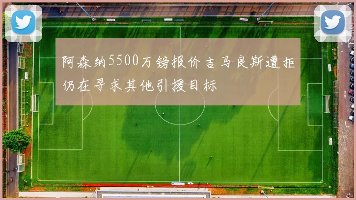 阿森纳5500万镑报价吉马良斯遭拒仍在寻求其他引援目标