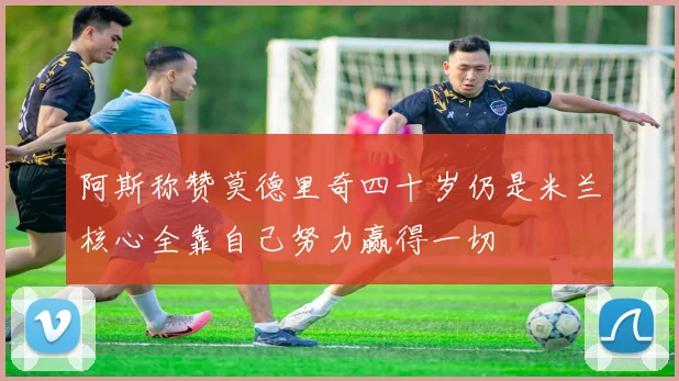 阿斯称赞莫德里奇四十岁仍是米兰核心全靠自己努力赢得一切