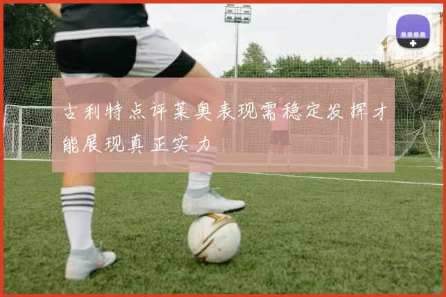 古利特点评莱奥表现需稳定发挥才能展现真正实力
